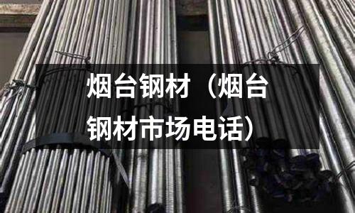 煙臺(tái)鋼材（煙臺(tái)鋼材市場(chǎng)電話）