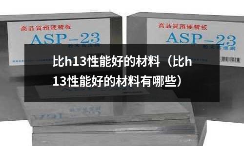 比h13性能好的材料（比h13性能好的材料有哪些）