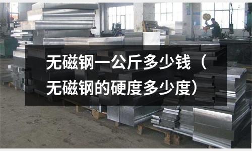無磁鋼一公斤多少錢(無磁鋼的硬度多少度)
