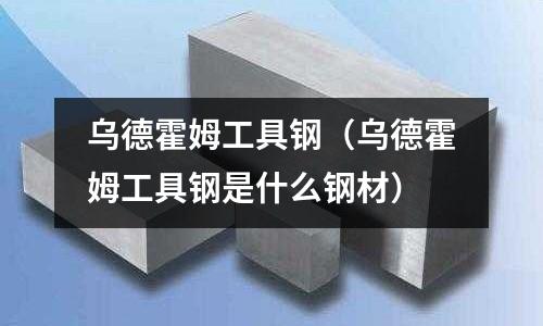 烏德霍姆工具鋼(烏德霍姆工具鋼是什么鋼材)