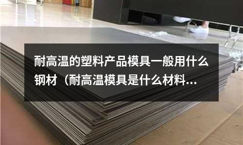 耐高溫的塑料產品模具一般用什么鋼材（耐高溫模具是什么材料的）