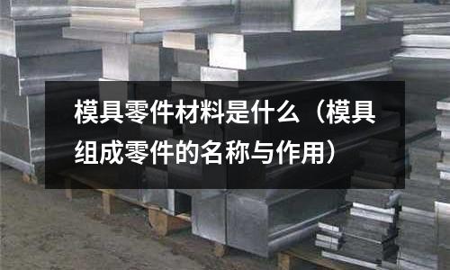 模具零件材料是什么（模具組成零件的名稱與作用）