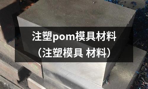 注塑pom模具材料（注塑模具 材料）
