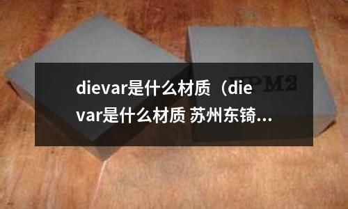 dievar是什么材質（dievar是什么材質 蘇州東锜）