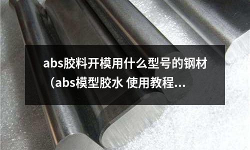 abs膠料開模用什么型號的鋼材（abs模型膠水 使用教程）