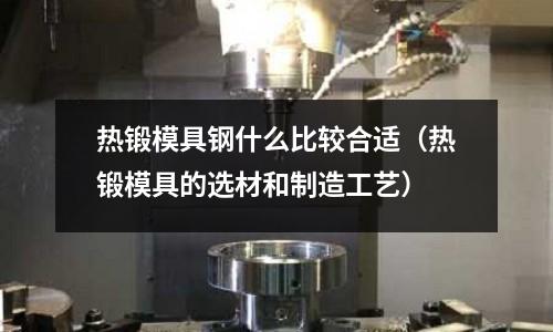 熱鍛模具鋼什么比較合適（熱鍛模具的選材和制造工藝）