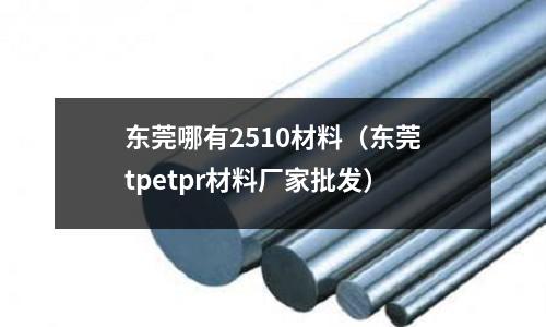 東莞哪有2510材料（東莞tpetpr材料廠家批發）