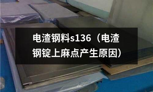 電渣鋼料s136(電渣鋼錠上麻點(diǎn)產(chǎn)生原因)