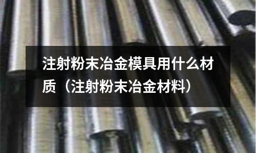 注射粉末冶金模具用什么材質(注射粉末冶金材料)