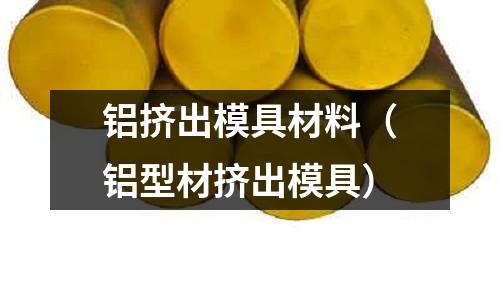 鋁擠出模具材料（鋁型材擠出模具）
