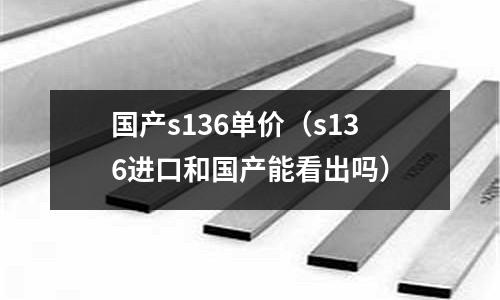 國產s136單價（s136進口和國產能看出嗎）