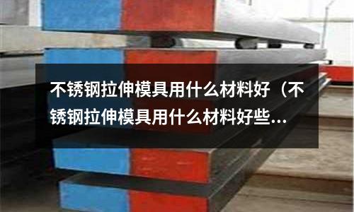 不銹鋼拉伸模具用什么材料好(不銹鋼拉伸模具用什么材料好些)