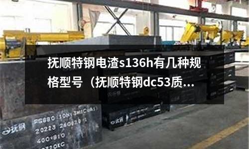 撫順特鋼電渣s136h有幾種規(guī)格型號（撫順特鋼dc53質(zhì)量）