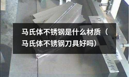 馬氏體不銹鋼是什么材質（馬氏體不銹鋼刀具好嗎）