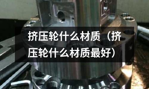 擠壓輪什么材質(擠壓輪什么材質最好)