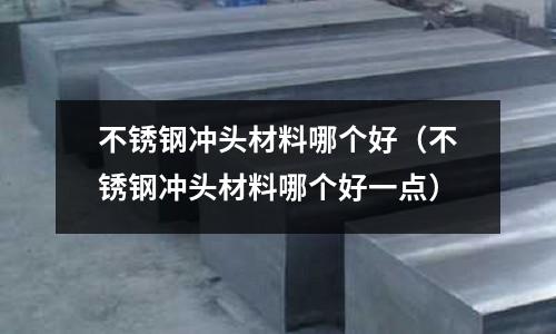 不銹鋼沖頭材料哪個好(不銹鋼沖頭材料哪個好一點)