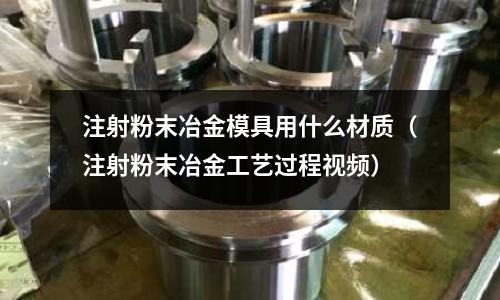 注射粉末冶金模具用什么材質(zhì)（注射粉末冶金工藝過程視頻）