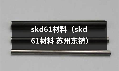 skd61材料（skd61材料 蘇州東锜）