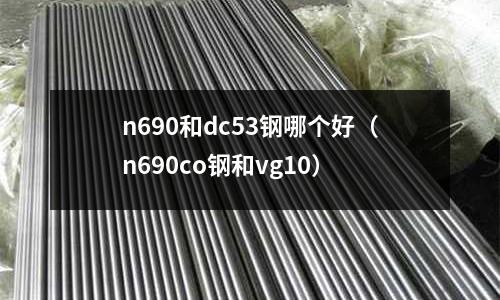 n690和dc53鋼哪個好(n690co鋼和vg10)