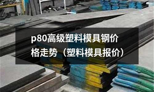 p80高級塑料模具鋼價格走勢（塑料模具報價）