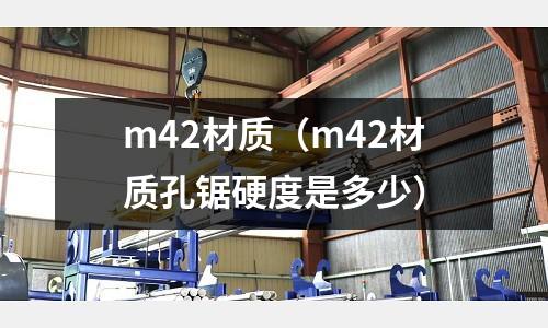 m42材質(zhì)（m42材質(zhì)孔鋸硬度是多少）