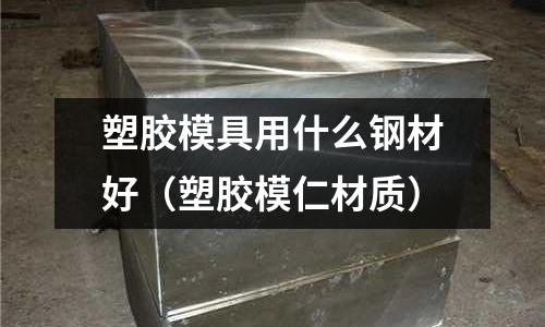 塑膠模具用什么鋼材好（塑膠模仁材質(zhì)）