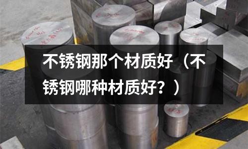 不銹鋼那個材質好（不銹鋼哪種材質好？）