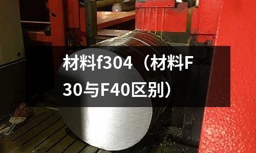 材料f304（材料F30與F40區別）