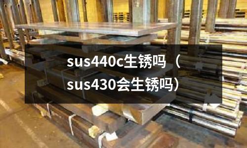 sus440c生銹嗎（sus430會(huì)生銹嗎）