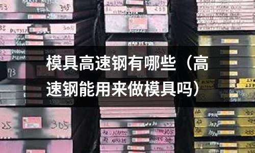 模具高速鋼有哪些（高速鋼能用來做模具嗎）