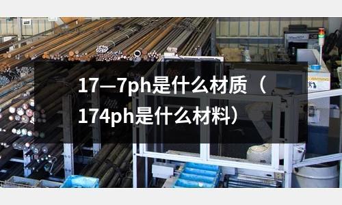 17—7ph是什么材質（174ph是什么材料）