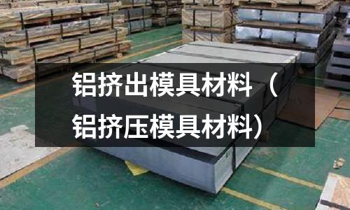 鋁擠出模具材料（鋁擠壓模具材料）