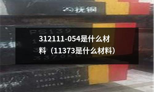 312111-054是什么材料（11373是什么材料）