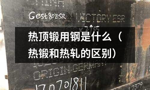 熱頂鍛用鋼是什么（熱鍛和熱軋的區別）