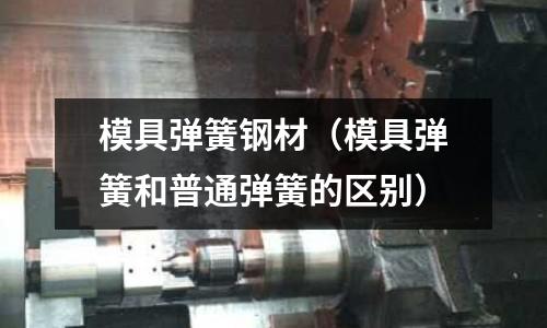 模具彈簧鋼材(模具彈簧和普通彈簧的區別)