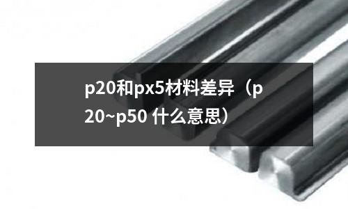 p20和px5材料差異（p20~p50 什么意思）