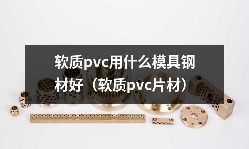 軟質(zhì)pvc用什么模具鋼材好（軟質(zhì)pvc片材）