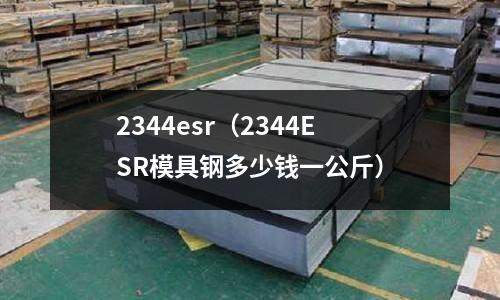 2344esr（2344ESR模具鋼多少錢一公斤）