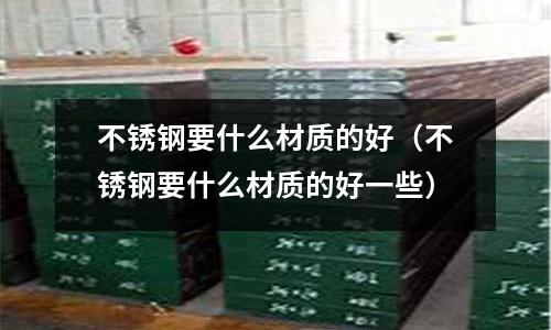 不銹鋼要什么材質的好（不銹鋼要什么材質的好一些）