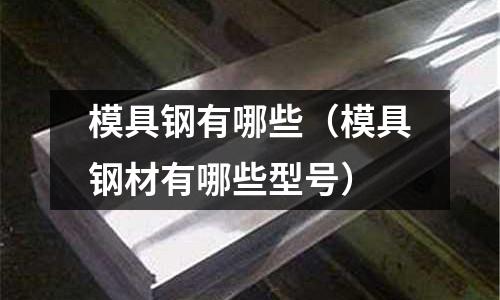 模具鋼有哪些（模具鋼材有哪些型號）