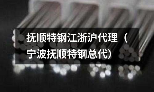 撫順特鋼江浙滬代理（寧波撫順特鋼總代）