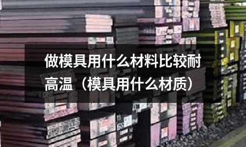 做模具用什么材料比較耐高溫（模具用什么材質）