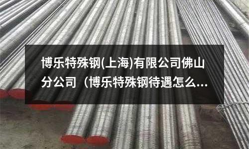 博樂特殊鋼(上海)有限公司佛山分公司（博樂特殊鋼待遇怎么樣）