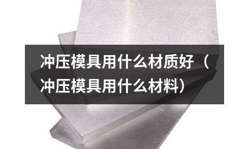 沖壓模具用什么材質好（沖壓模具用什么材料）