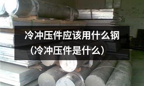冷沖壓件應該用什么鋼（冷沖壓件是什么）