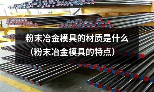 粉末冶金模具的材質是什么（粉末冶金模具的特點）