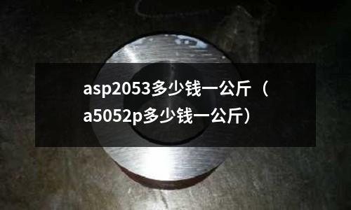 asp2053多少錢一公斤（a5052p多少錢一公斤）