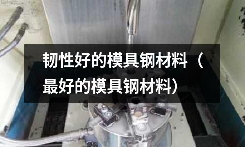 韌性好的模具鋼材料（最好的模具鋼材料）