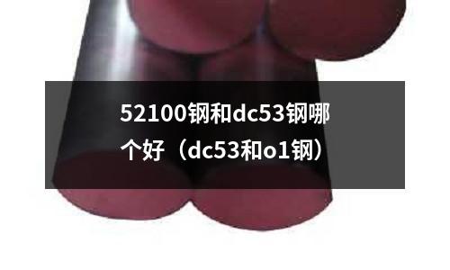 52100鋼和dc53鋼哪個好（dc53和o1鋼）