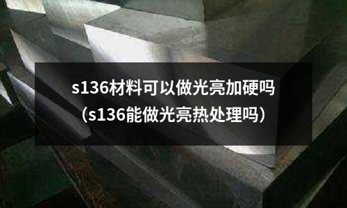 s136材料可以做光亮加硬嗎（s136能做光亮熱處理嗎）